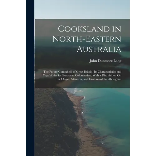 Cooksland in North-Eastern Australia: The Future Cottonfield of Great Britain: Its Characteristics and Capabilities for European Colonization. With a