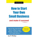 How to Start Your Own Small Business: And Make It Succeed