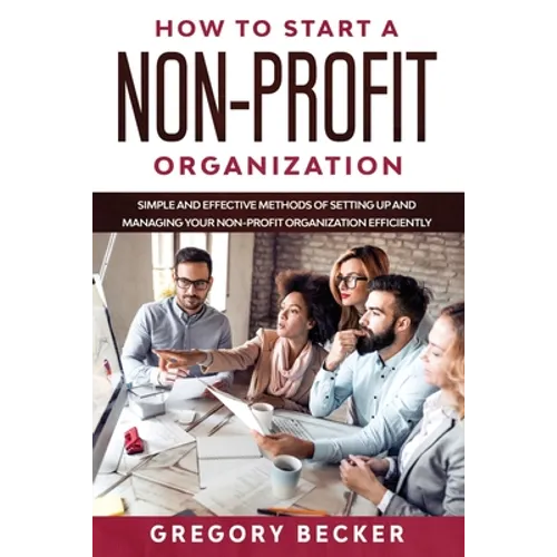 How to Start a Non-Profit Organization: Simple and Effective Methods of Setting Up and Managing your Non-Profit Organization Efficiently