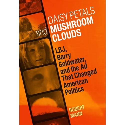 Daisy Petals and Mushroom Clouds: Lbj, Barry Goldwater, and the AD That Changed American Politics
