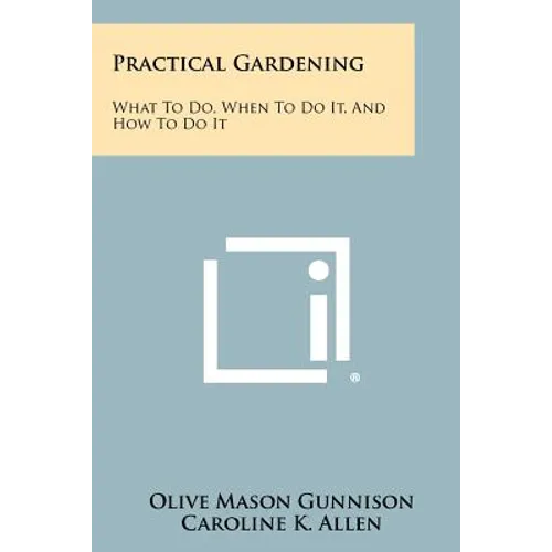 Practical Gardening: What to Do, When to Do It, and How to Do It