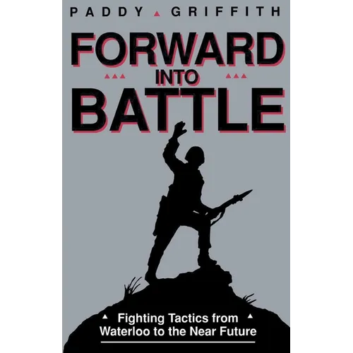Forward Into Battle: Fighting Tactics from Waterloo to the Near Future