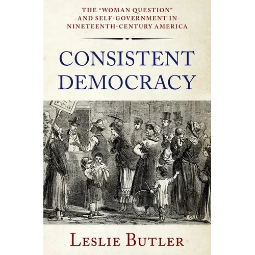 Consistent Democracy: The Woman Question and Self-Government in Nineteenth-Century America
