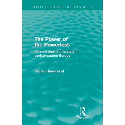 The Power of the Powerless (Routledge Revivals): Citizens Against the State in Central-eastern Europe