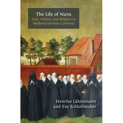 The Life of Nuns: Love, Politics, and Religion in Medieval German Convents