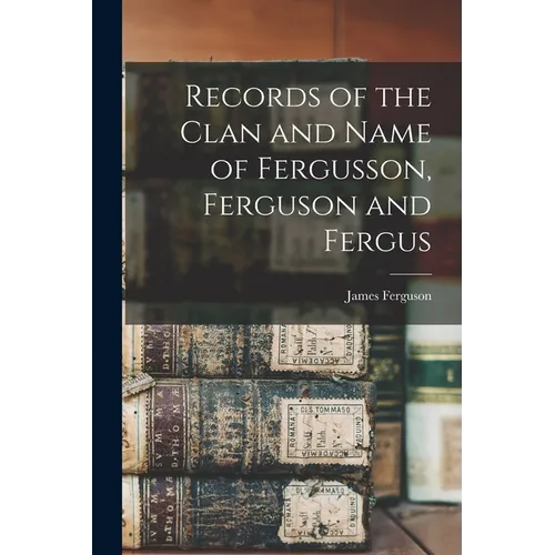 Records of the Clan and Name of Fergusson, Ferguson and Fergus