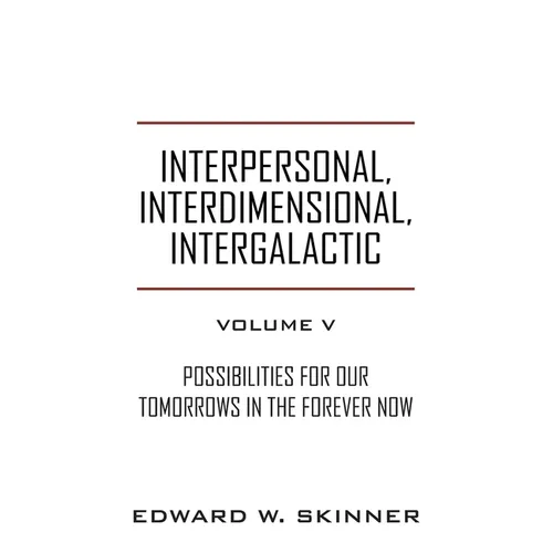 Interpersonal, Interdimensional, Intergalactic, Volume V: Possibilities for Our Tomorrows In the Forever Now