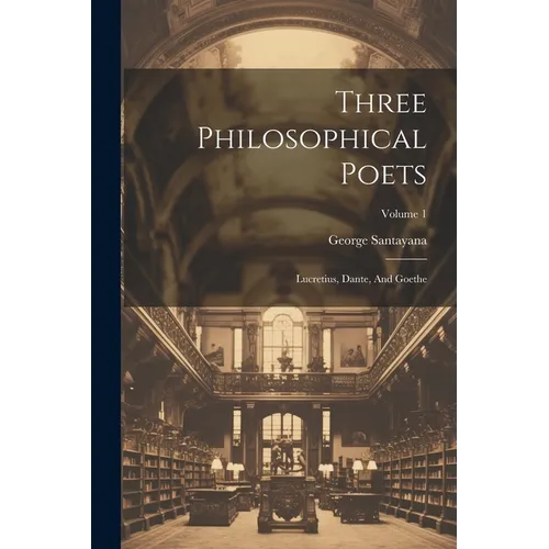 Three Philosophical Poets: Lucretius, Dante, And Goethe; Volume 1
