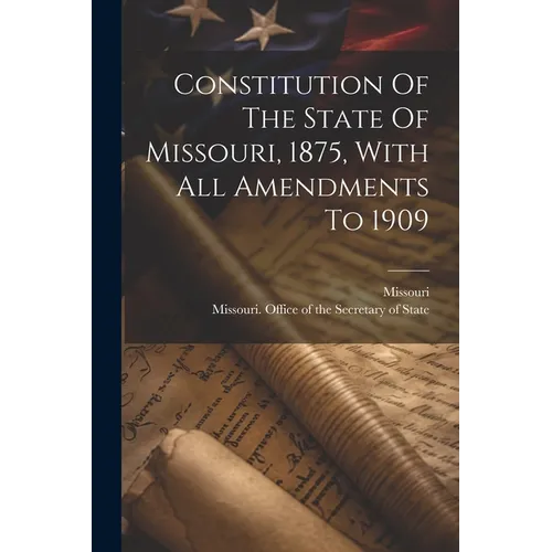 Constitution Of The State Of Missouri, 1875, With All Amendments To 1909