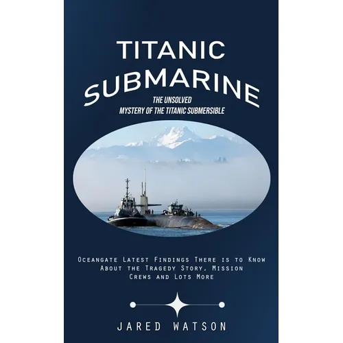 Titanic Submarine: The Unsolved Mystery of the Titanic Submersible (Oceangate Latest Findings There is to Know About the Tragedy Story, Mission Crews