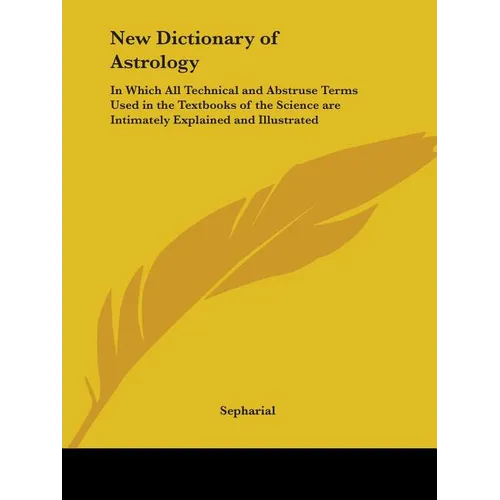 New Dictionary of Astrology: In Which All Technical and Abstruse Terms Used in the Textbooks of the Science are Intimately Explained and Illustrate