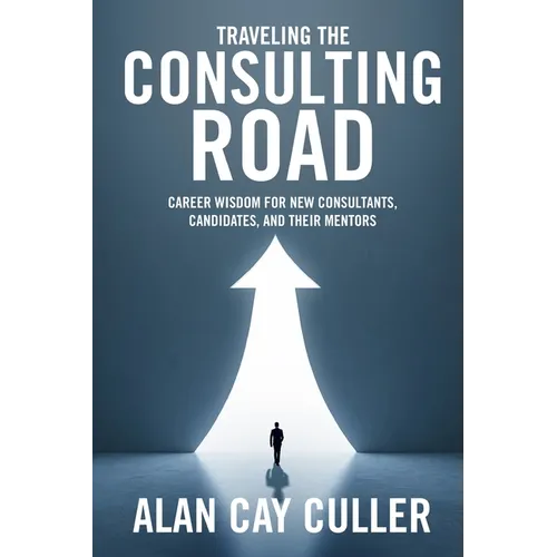 Traveling the Consulting Road: Career Wisdom for New Consultants, Candidates, and Their Mentors