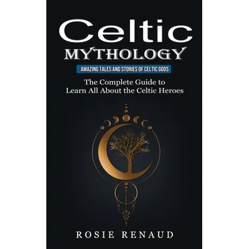Celtic Mythology: Amazing Tales and Stories of Celtic Gods (The Complete Guide to Learn All About the Celtic Heroes)