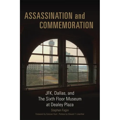 Assassination and Commemoration: Jfk, Dallas, and the Sixth Floor Museum at Dealey Plaza