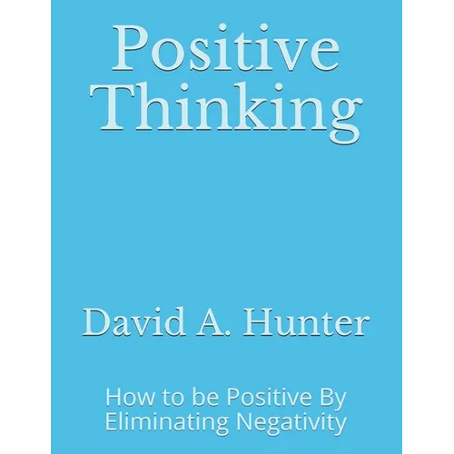 Positive Thinking: How to be Positive By Eliminating Negativity