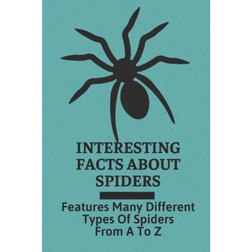 Interesting Facts About Spiders: Features Many Different Types Of Spiders From A To Z: Some Interesting Facts About Spiders