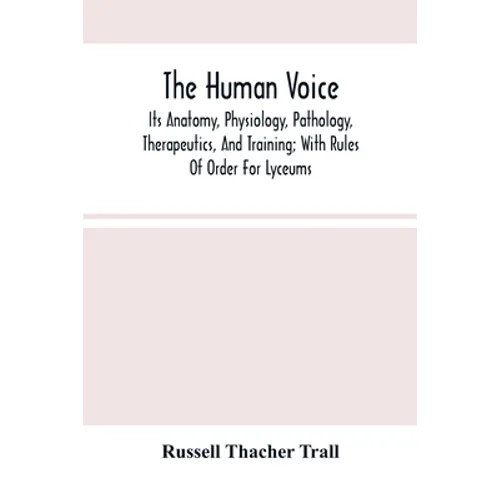 The Human Voice; Its Anatomy, Physiology, Pathology, Therapeutics, And Training; With Rules Of Order For Lyceums
