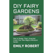 DIY Fairy Gardens: How to Design, Plant, Grow, And Create Your Own Magical Miniature Garden