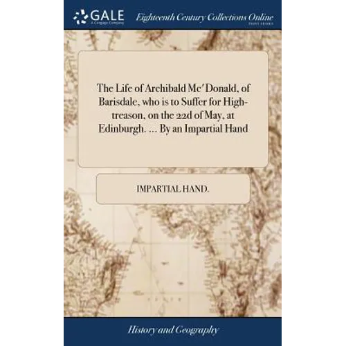 The Life of Archibald Mc'Donald, of Barisdale, who is to Suffer for High-treason, on the 22d of May, at Edinburgh. ... By an Impartial Hand