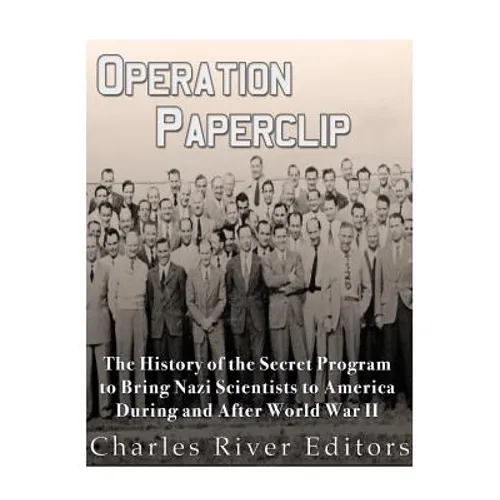 Operation Paperclip: The History of the Secret Program to Bring Nazi Scientists to America During and After World War II