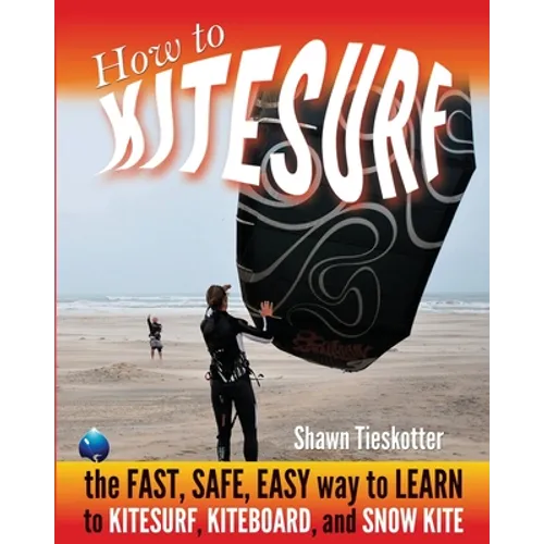 How to Kitesurf: the FAST, SAFE, EASY WAY to LEARN to KITESURF, KITEBOARD, and SNOWKITE