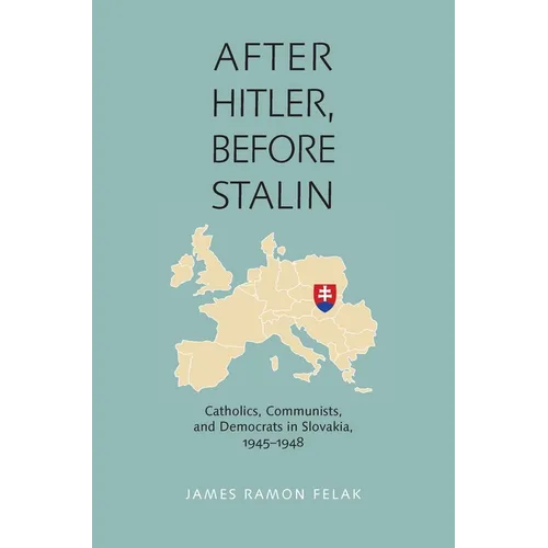 After Hitler, Before Stalin: Catholics, Communists, and Democrats in Slovakia, 1945-1948
