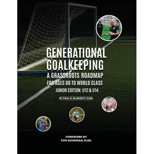 Generational Goalkeeping: A Grassroots Roadmap for Ages U8 to World Class (Junior Edition: U12 - U14)