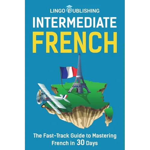 Intermediate French: The Fast-Track Guide to Mastering French in 30 Days