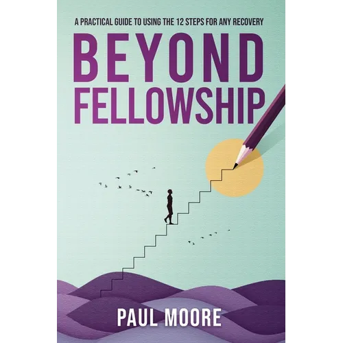 Beyond Fellowship: A Practical Guide to Using the 12 Steps for Any Recovery