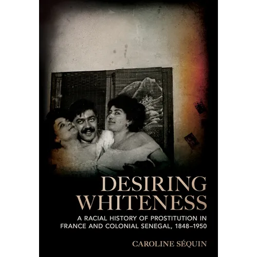 Desiring Whiteness: A Racial History of Prostitution in France and Colonial Senegal, 1848-1950