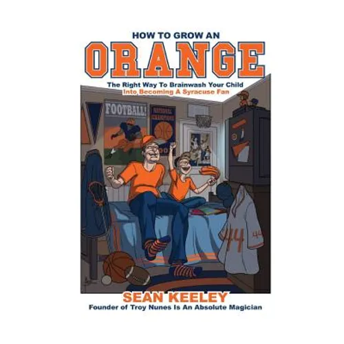 How to Grow an Orange: The Right Way to Brainwash Your Child Into Becoming a Syracuse Fan