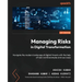Managing Risks in Digital Transformation: Navigate the modern landscape of digital threats with the help of real-world examples and use cases