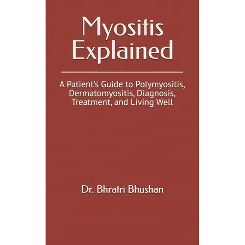 Myositis Explained: A Patient's Guide to Polymyositis, Dermatomyositis, Diagnosis, Treatment, and Living Well
