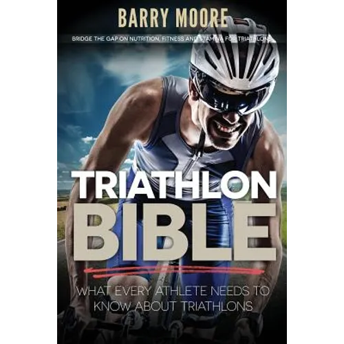 Triathlon Bible: What Every Athlete Needs To Know About Triathlons: Bridge the Gap on Nutrition, Fitness and Stamina for Triathlons