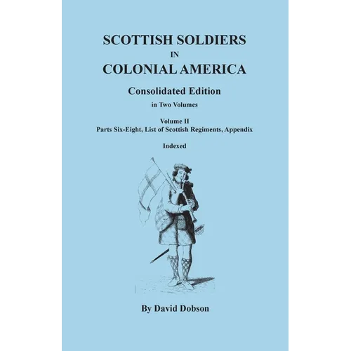Scottish Soldiers in Colonial America. Consolidated Edition. In Two Volumes. Volume II: Parts Six-Eight, List of Scottish Regiments, Appendix