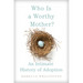 Who Is a Worthy Mother?: An Intimate History of Adoption