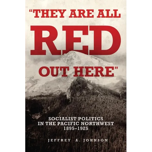 They Are All Red Out Here: Socialist Politics in the Pacific Northwest, 1895-1925
