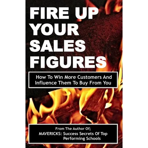 Fire Up Your Sales Figures: How To Win More Customers And Influence Them To Buy From You