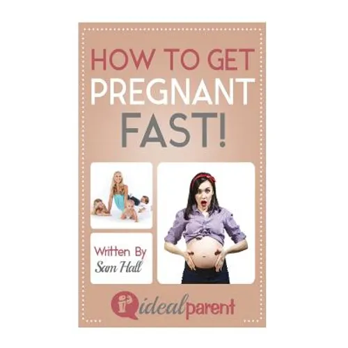 How To Get Pregnant Fast: Illustrated, helpful parenting advice for nurturing your baby or child by Ideal Parent