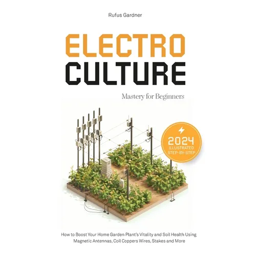 Electroculture Mastery for Beginners: How to Boost Your Home Garden Plant's Vitality and Soil Health Using Magnetic Antennas, Coil Coppers Wires, Stak
