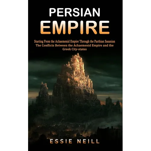 Persian Empire: The Conflicts Between the Achaemenid Empire and the Greek City-states (Starting From the Achaemenid Empire Through the Parthian Sasani