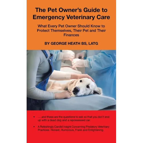 The Pet Owner's Guide to Emergency Veterinary Care: What Every Pet Owner Should Know to Protect Themselves, Their Pet and Their Finances
