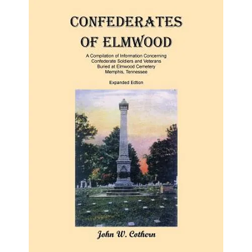 Confederates of Elmwood: A Compilation of Information Concerning Confederate Soldiers and Veterans Buried at Elmwood Cemetery, Memphis, Tenness