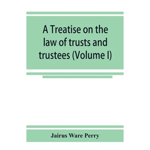 A treatise on the law of trusts and trustees (Volume I)
