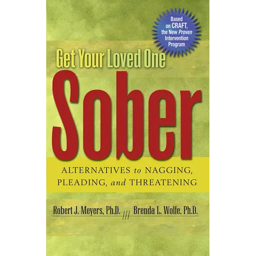 Get Your Loved One Sober: Alternatives to Nagging, Pleading, and Threatening
