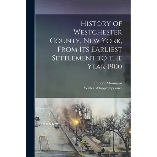 History of Westchester County, New York, From its Earliest Settlement to the Year 1900