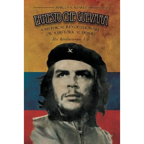 Ernesto Che Guevara: A Mythical Revolutionary or a Historical Fraud: His Revolutionary Life