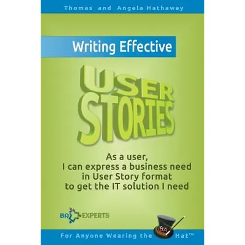 Writing Effective User Stories: As a User, I Can Express a Business Need in User Story Format To Get the IT Solution I Need