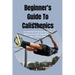 Beginner's Guide To Calisthenics: An Ultimate Workouts Guide For Building Strength Regardless Of Your Fitness Level