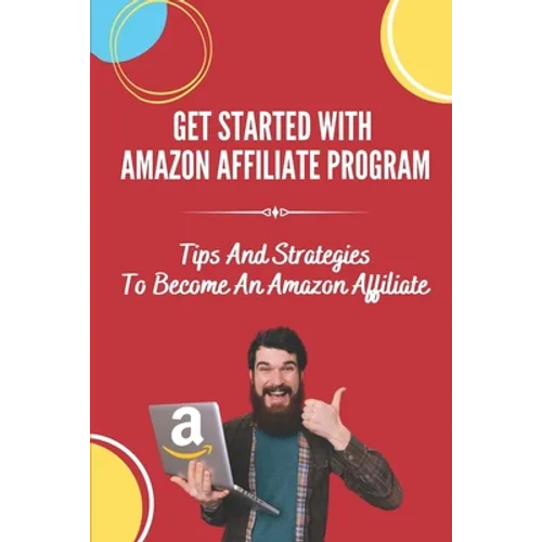 Get Started With Amazon Affiliate Program: Tips And Strategies To Become An Amazon Affiliate: Affiliate Marketing For Beginners